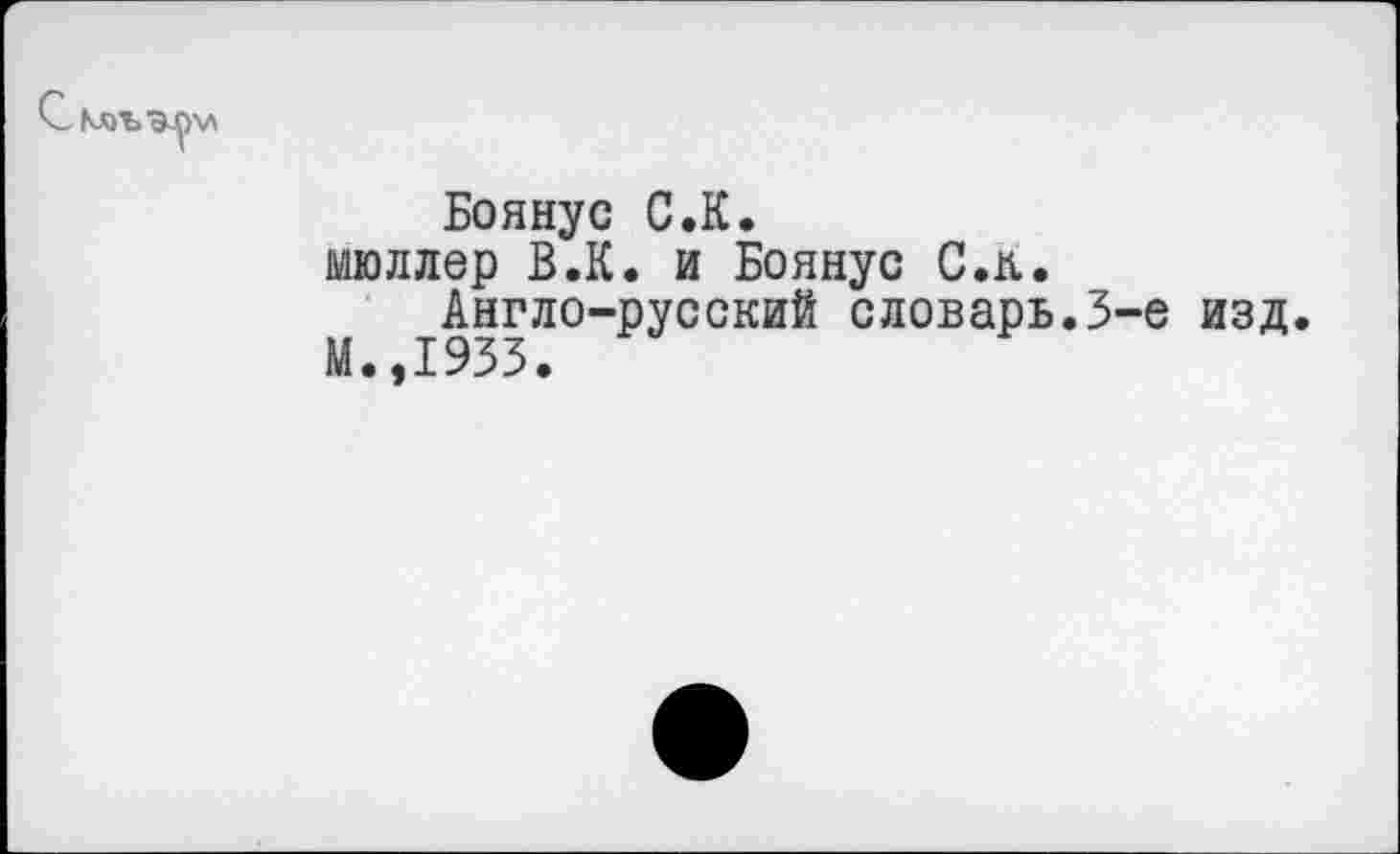 ﻿Боянус С.К.
мюллер В.К. и Боянус С.п.
Англо-русский словарь.3-е изд.
М.,1933.